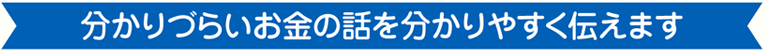分かりづらいお金の話を分かりやすく伝えます